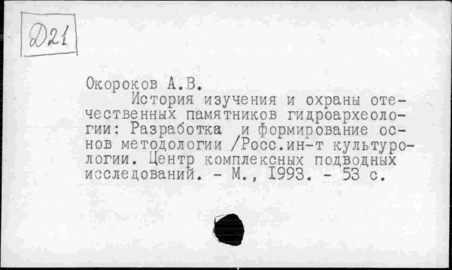 ﻿Окороков А.В.
История изучения и охраны отечественных памятников гидроархеоло-гии: Разработка и формирование основ методологии /Росс.ин-т культуро логии. Центр комплексных подводных исследований. - М., 1993. - 53 с.